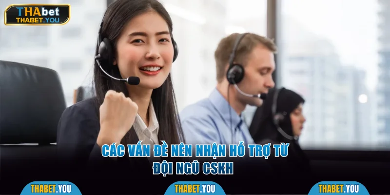Các vấn đề nên nhận hỗ trợ từ đội ngũ CSKH 